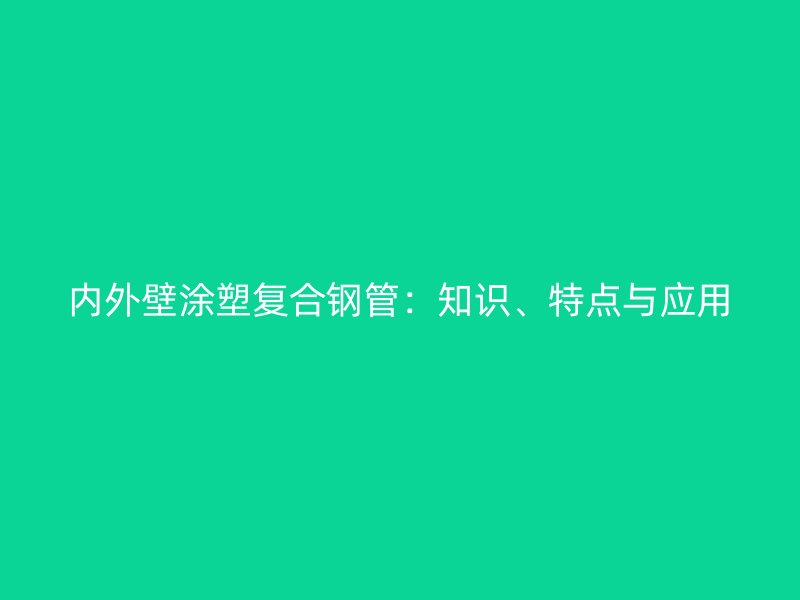 內(nèi)外壁涂塑復(fù)合鋼管：知識(shí)、特點(diǎn)與應(yīng)用