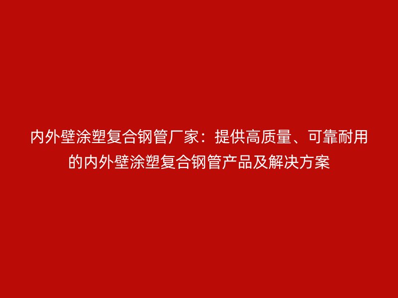 內(nèi)外壁涂塑復合鋼管廠家：提供高質量、可靠耐用的內(nèi)外壁涂塑復合鋼管產(chǎn)品及解決方案