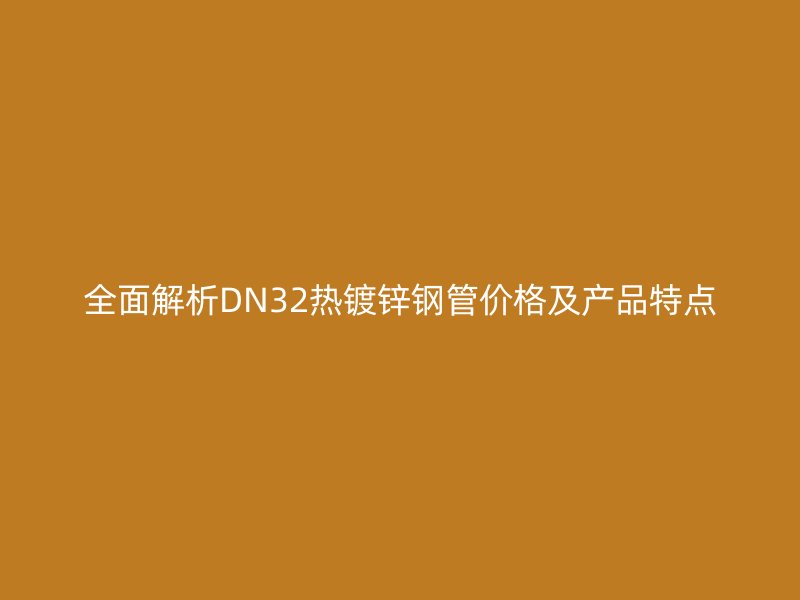 全面解析DN32熱鍍鋅鋼管價格及產(chǎn)品特點