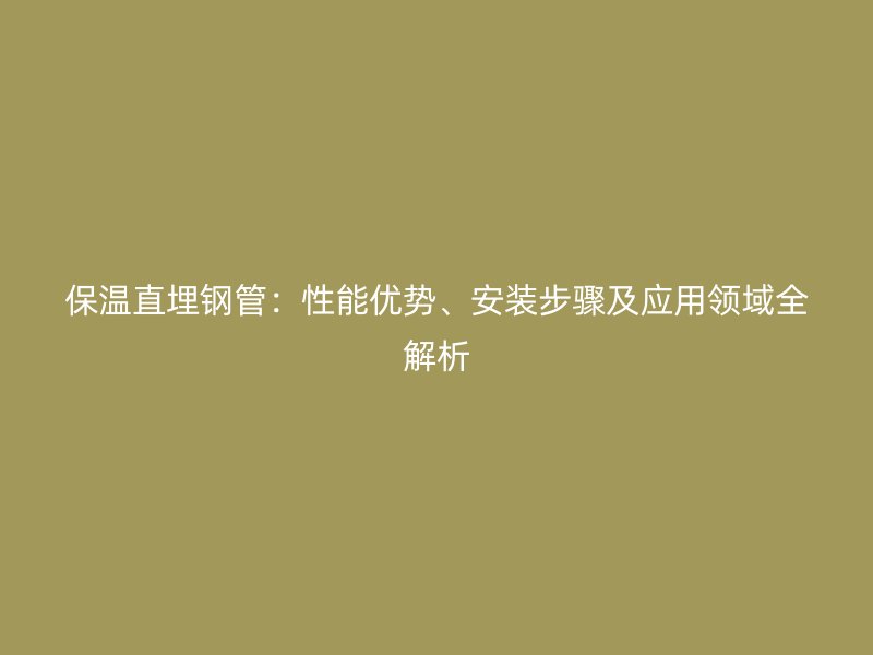 保溫直埋鋼管：性能優(yōu)勢、安裝步驟及應用領域全解析