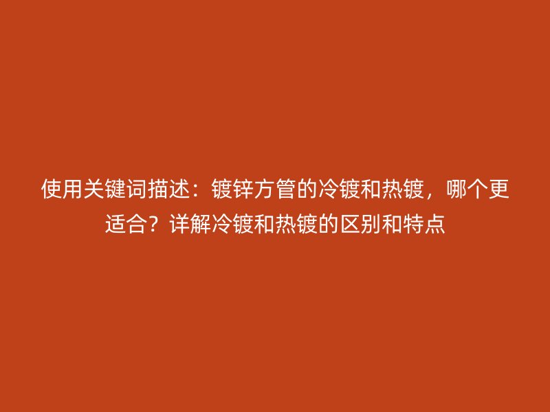 使用關(guān)鍵詞描述：鍍鋅方管的冷鍍和熱鍍，哪個(gè)更適合？詳解冷鍍和熱鍍的區(qū)別和特點(diǎn)