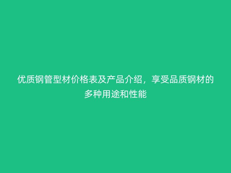 優(yōu)質(zhì)鋼管型材價(jià)格表及產(chǎn)品介紹，享受品質(zhì)鋼材的多種用途和性能