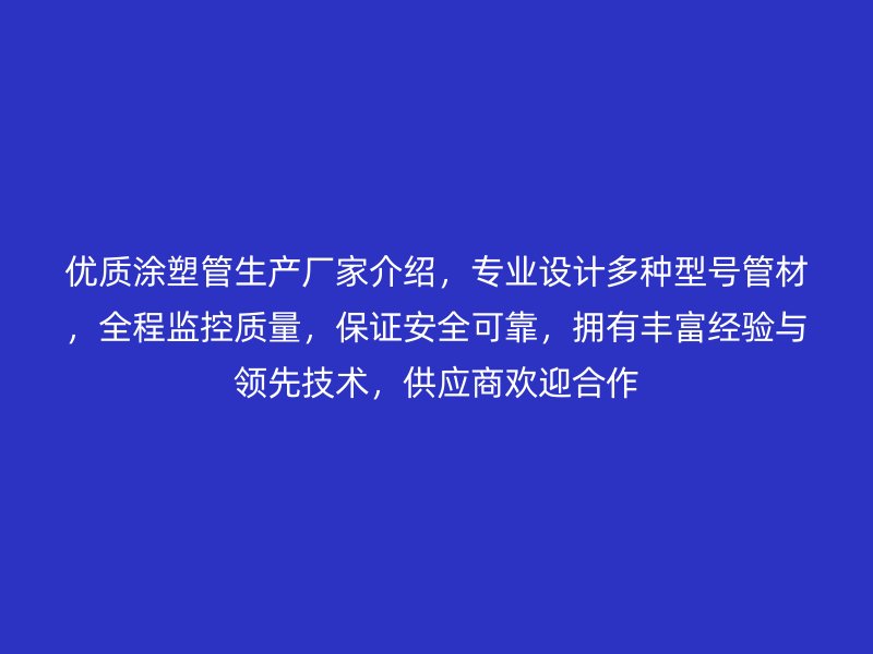 優(yōu)質(zhì)涂塑管生產(chǎn)廠家介紹，專業(yè)設(shè)計(jì)多種型號(hào)管材，全程監(jiān)控質(zhì)量，保證安全可靠，擁有豐富經(jīng)驗(yàn)與領(lǐng)先技術(shù)，供應(yīng)商歡迎合作