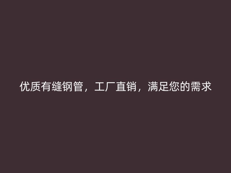 優(yōu)質(zhì)有縫鋼管，工廠直銷，滿足您的需求