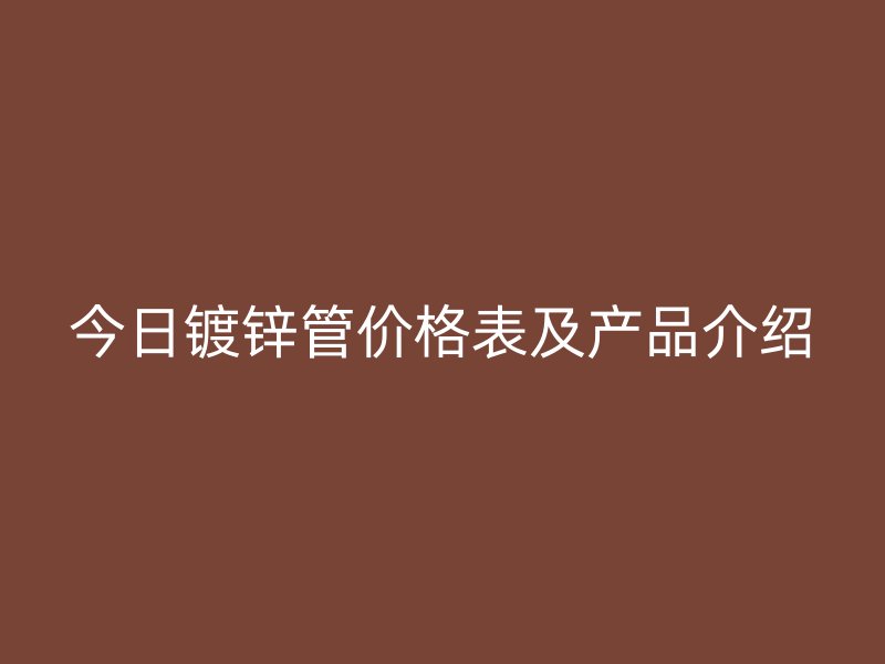 今日鍍鋅管價格表及產(chǎn)品介紹