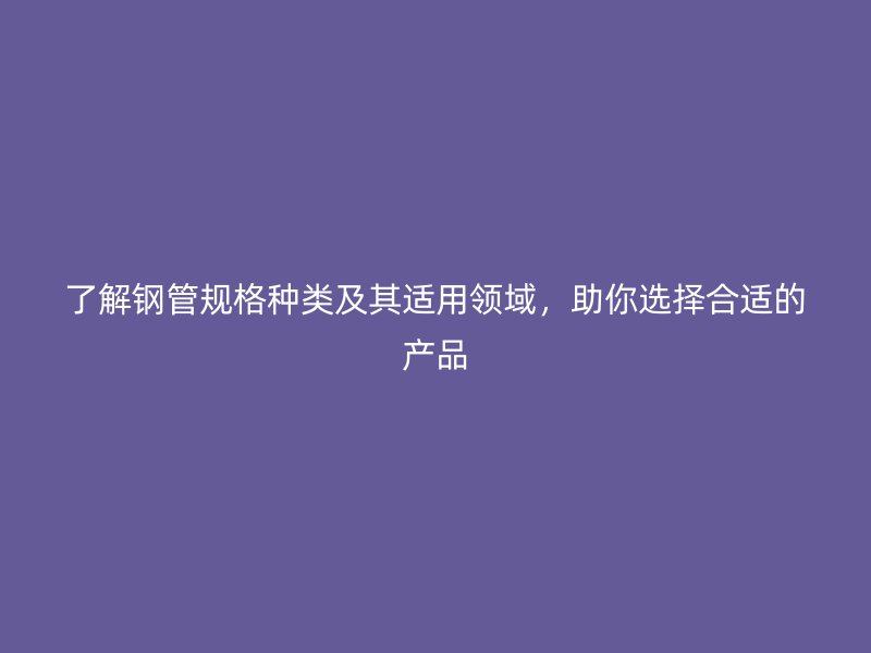 了解鋼管規(guī)格種類及其適用領(lǐng)域，助你選擇合適的產(chǎn)品