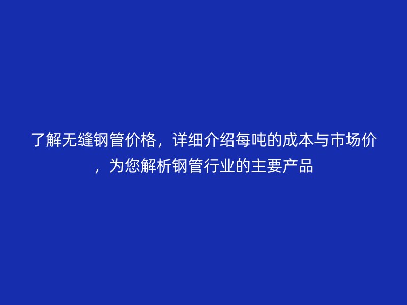 了解無(wú)縫鋼管價(jià)格，詳細(xì)介紹每噸的成本與市場(chǎng)價(jià)，為您解析鋼管行業(yè)的主要產(chǎn)品