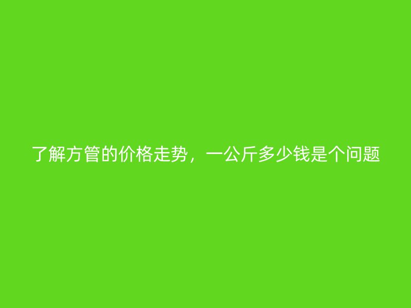 了解方管的價(jià)格走勢(shì)，一公斤多少錢是個(gè)問題
