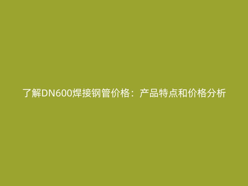 了解DN600焊接鋼管價(jià)格：產(chǎn)品特點(diǎn)和價(jià)格分析