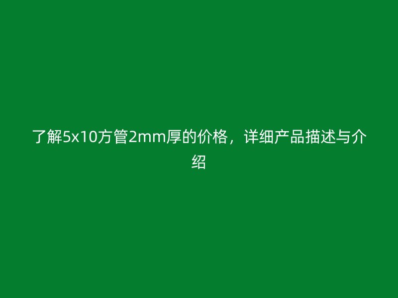 了解5x10方管2mm厚的價(jià)格，詳細(xì)產(chǎn)品描述與介紹