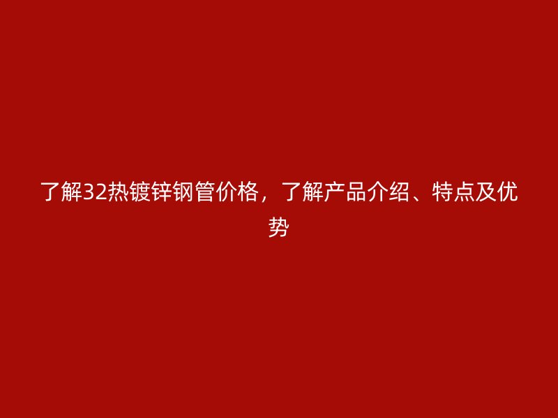 了解32熱鍍鋅鋼管價格，了解產(chǎn)品介紹、特點及優(yōu)勢