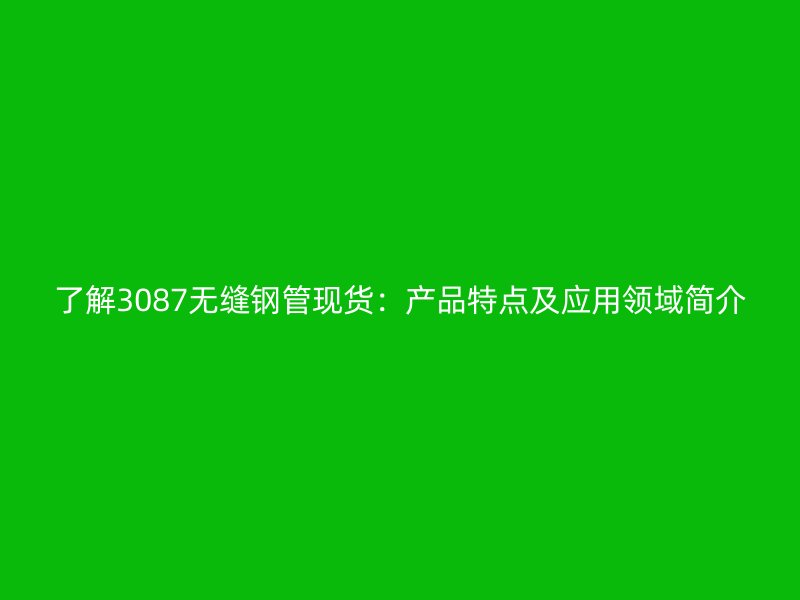 了解3087無(wú)縫鋼管現(xiàn)貨：產(chǎn)品特點(diǎn)及應(yīng)用領(lǐng)域簡(jiǎn)介