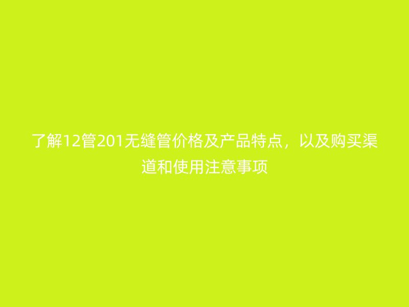 了解12管201無(wú)縫管價(jià)格及產(chǎn)品特點(diǎn)，以及購(gòu)買渠道和使用注意事項(xiàng)