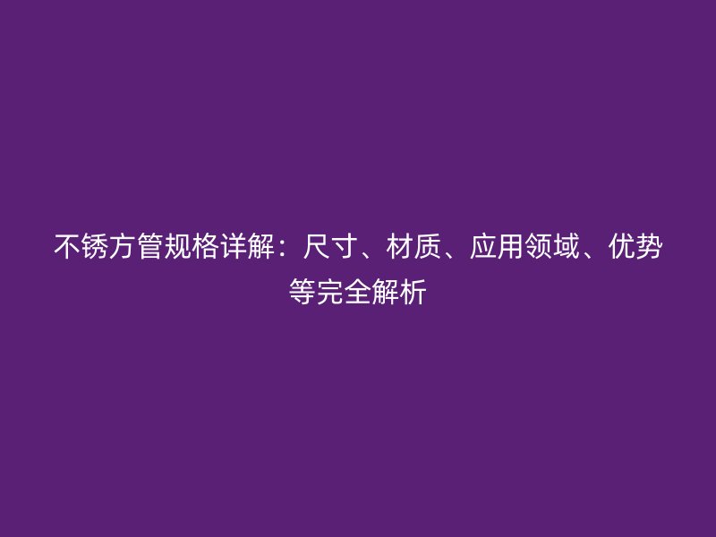 不銹方管規(guī)格詳解：尺寸、材質(zhì)、應(yīng)用領(lǐng)域、優(yōu)勢等完全解析