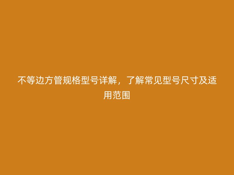 不等邊方管規(guī)格型號詳解，了解常見型號尺寸及適用范圍