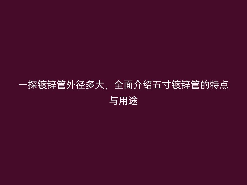 一探鍍鋅管外徑多大，全面介紹五寸鍍鋅管的特點與用途