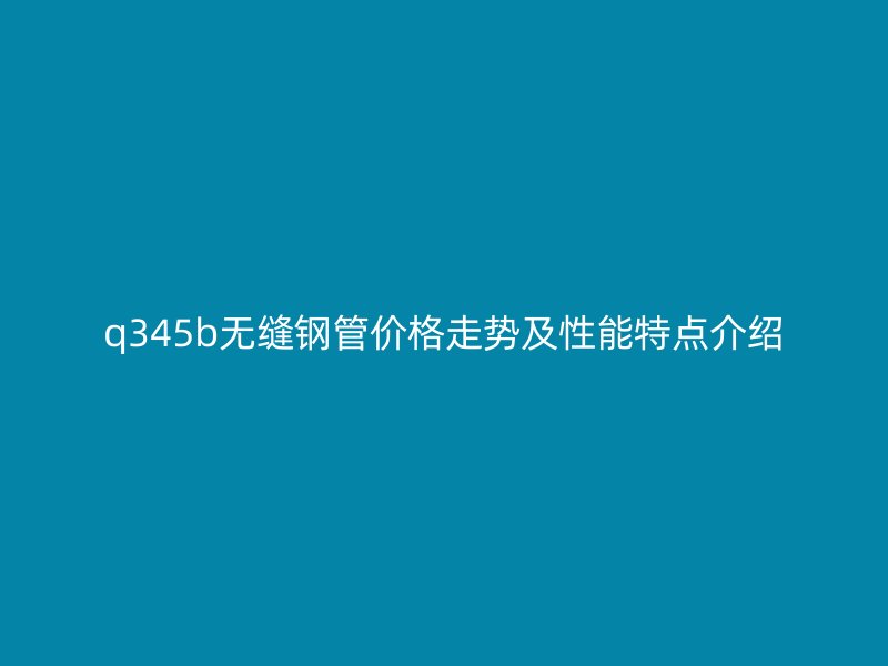 q345b無縫鋼管價格走勢及性能特點介紹