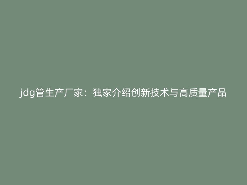 jdg管生產(chǎn)廠家：獨(dú)家介紹創(chuàng)新技術(shù)與高質(zhì)量產(chǎn)品