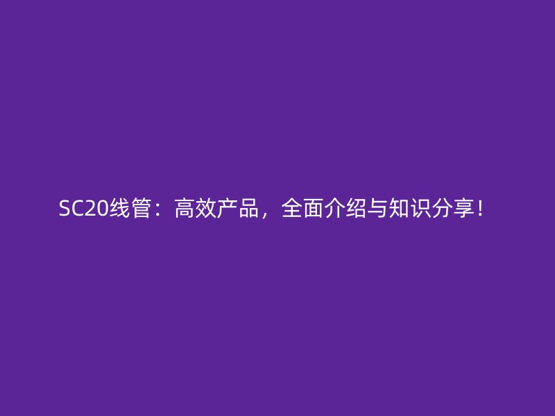 SC20線管：高效產(chǎn)品，全面介紹與知識分享！