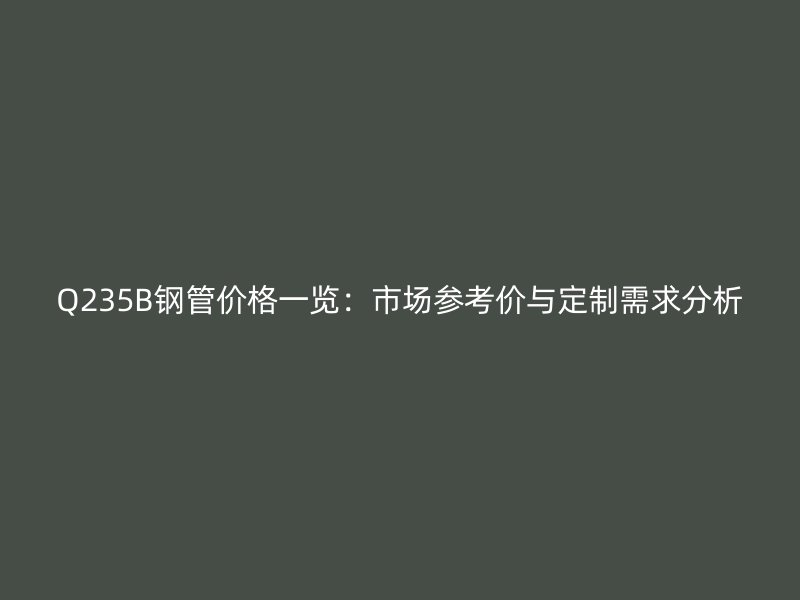 Q235B鋼管價(jià)格一覽：市場參考價(jià)與定制需求分析