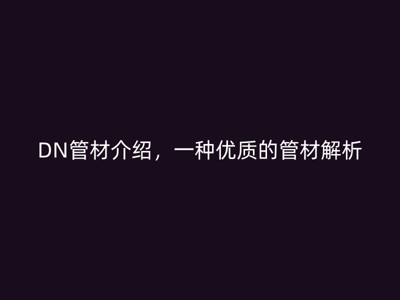 DN管材介紹，一種優(yōu)質(zhì)的管材解析