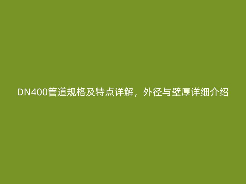 DN400管道規(guī)格及特點(diǎn)詳解，外徑與壁厚詳細(xì)介紹