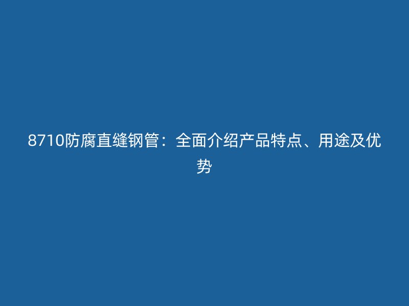 8710防腐直縫鋼管：全面介紹產(chǎn)品特點、用途及優(yōu)勢