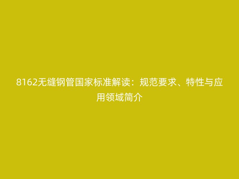 8162無縫鋼管國家標(biāo)準(zhǔn)解讀：規(guī)范要求、特性與應(yīng)用領(lǐng)域簡介