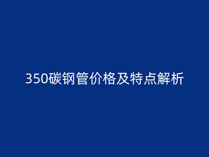 350碳鋼管價(jià)格及特點(diǎn)解析