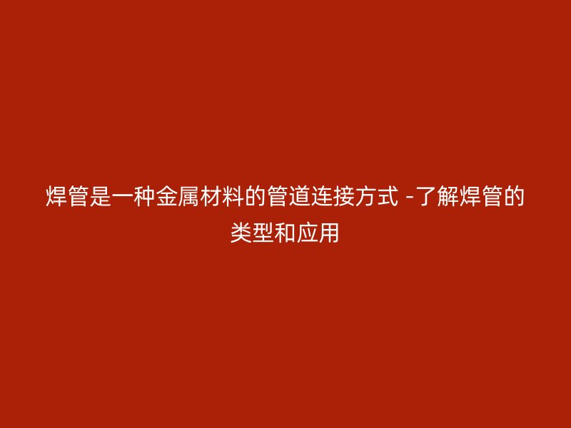 焊管是一種金屬材料的管道連接方式 -了解焊管的類型和應(yīng)用