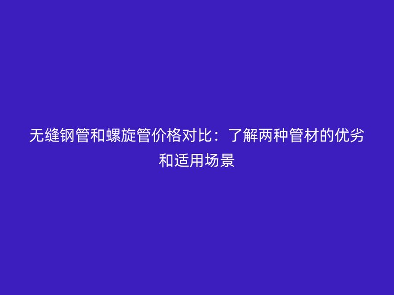 無縫鋼管和螺旋管價(jià)格對(duì)比：了解兩種管材的優(yōu)劣和適用場景