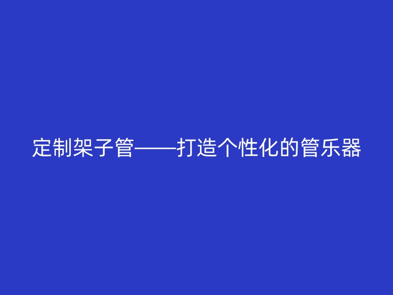 定制架子管——打造個(gè)性化的管樂器