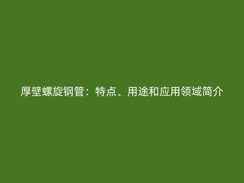 厚壁螺旋鋼管：特點、用途和應(yīng)用領(lǐng)域簡介