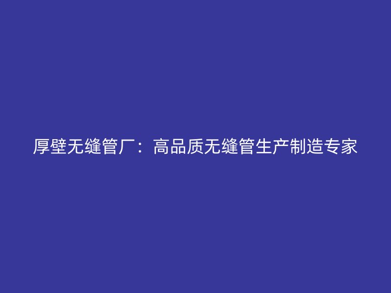 厚壁無縫管廠：高品質(zhì)無縫管生產(chǎn)制造專家
