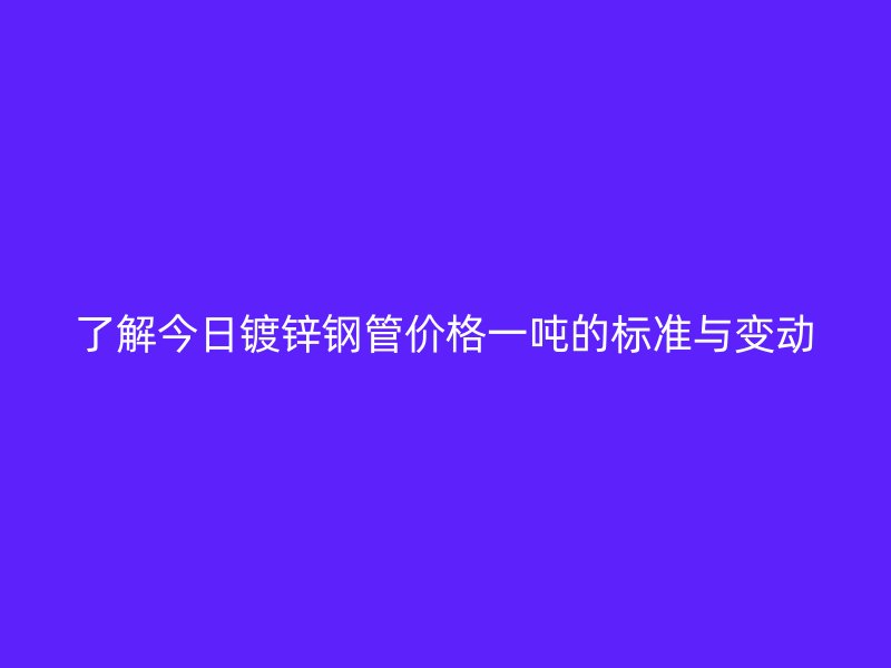 了解今日鍍鋅鋼管價格一噸的標(biāo)準(zhǔn)與變動
