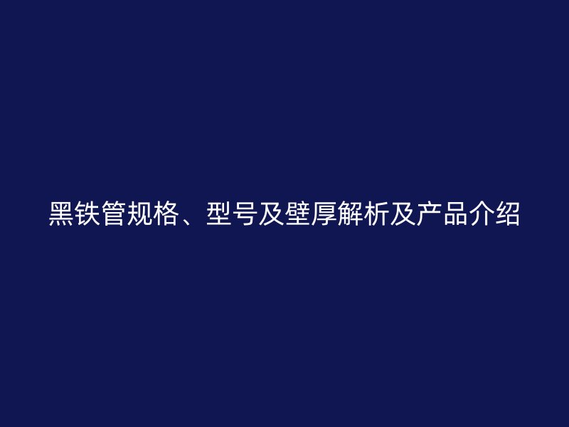 黑鐵管規(guī)格、型號及壁厚解析及產(chǎn)品介紹