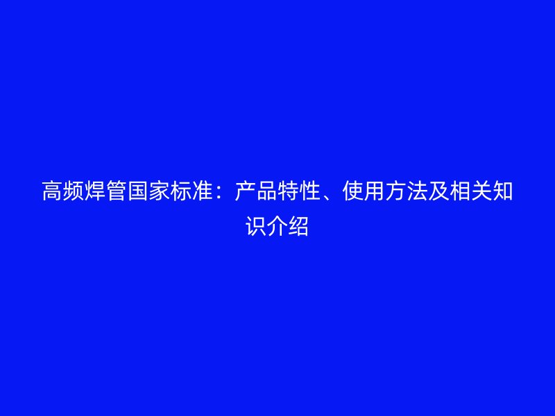 高頻焊管國家標準：產(chǎn)品特性、使用方法及相關(guān)知識介紹
