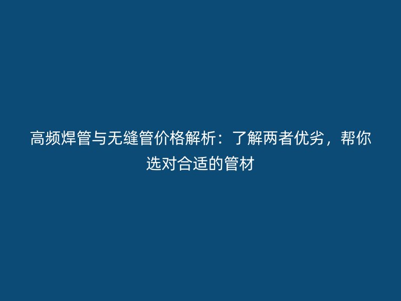 高頻焊管與無(wú)縫管價(jià)格解析：了解兩者優(yōu)劣，幫你選對(duì)合適的管材