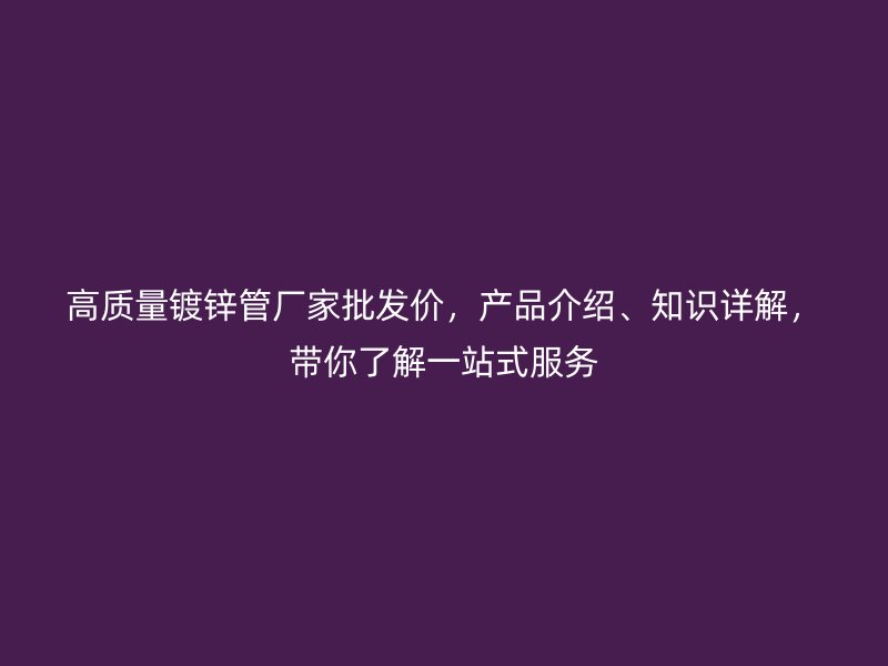 高質(zhì)量鍍鋅管廠家批發(fā)價，產(chǎn)品介紹、知識詳解，帶你了解一站式服務(wù)