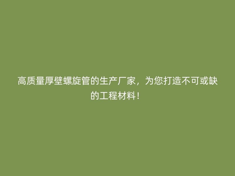 高質量厚壁螺旋管的生產廠家，為您打造不可或缺的工程材料！
