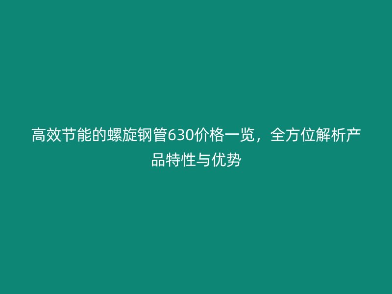 高效節(jié)能的螺旋鋼管630價格一覽，全方位解析產(chǎn)品特性與優(yōu)勢