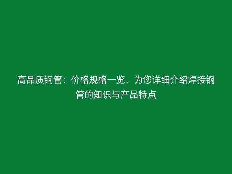 高品質(zhì)鋼管：價格規(guī)格一覽，為您詳細介紹焊接鋼管的知識與產(chǎn)品特點