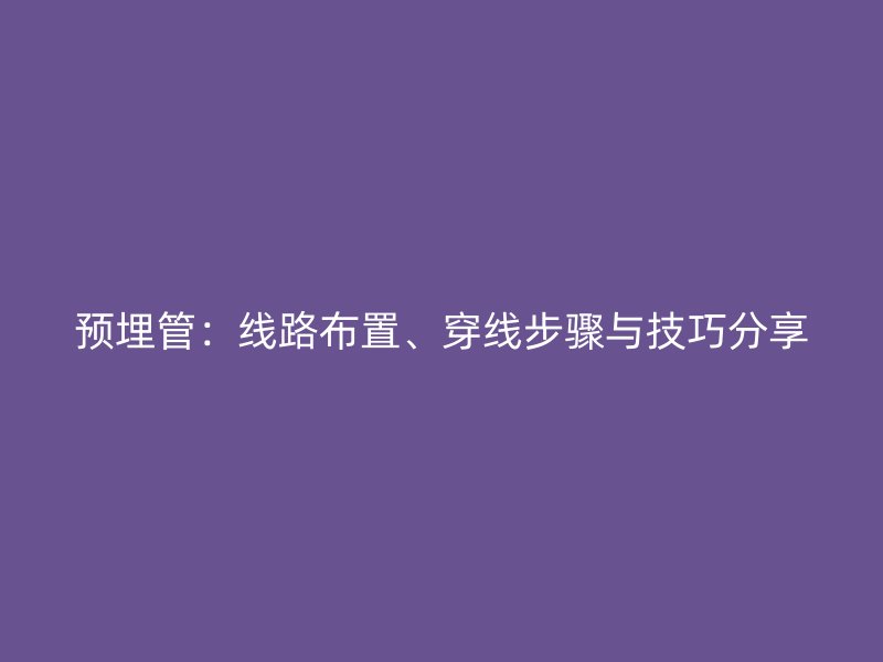 預(yù)埋管：線路布置、穿線步驟與技巧分享