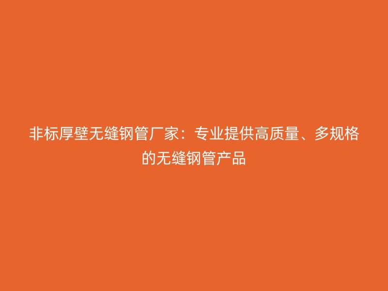 非標(biāo)厚壁無(wú)縫鋼管廠家：專業(yè)提供高質(zhì)量、多規(guī)格的無(wú)縫鋼管產(chǎn)品