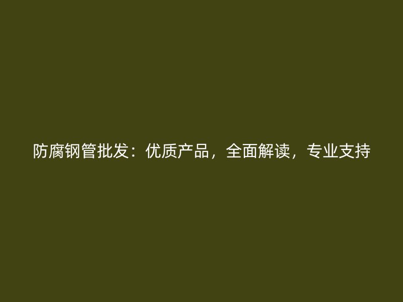 防腐鋼管批發(fā)：優(yōu)質(zhì)產(chǎn)品，全面解讀，專業(yè)支持