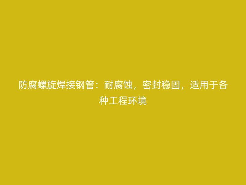 防腐螺旋焊接鋼管：耐腐蝕，密封穩(wěn)固，適用于各種工程環(huán)境
