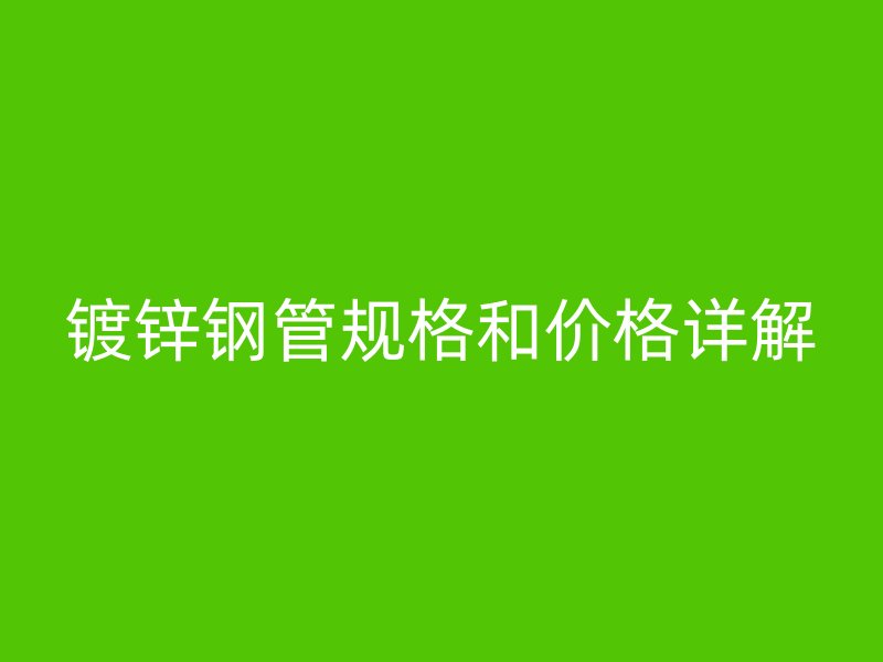 鍍鋅鋼管規(guī)格和價(jià)格詳解