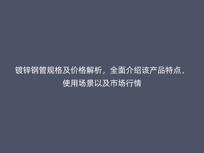 鍍鋅鋼管規(guī)格及價格解析，全面介紹該產品特點、使用場景以及市場行情