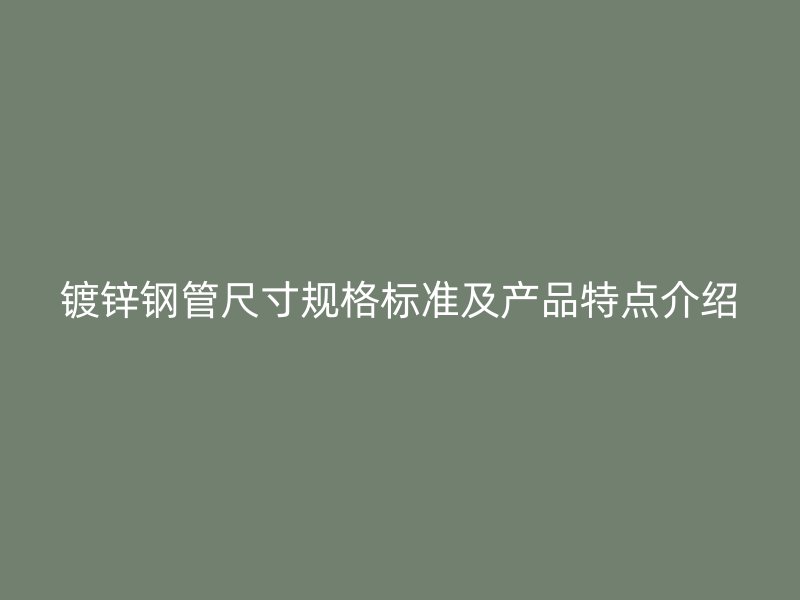 鍍鋅鋼管尺寸規(guī)格標準及產(chǎn)品特點介紹