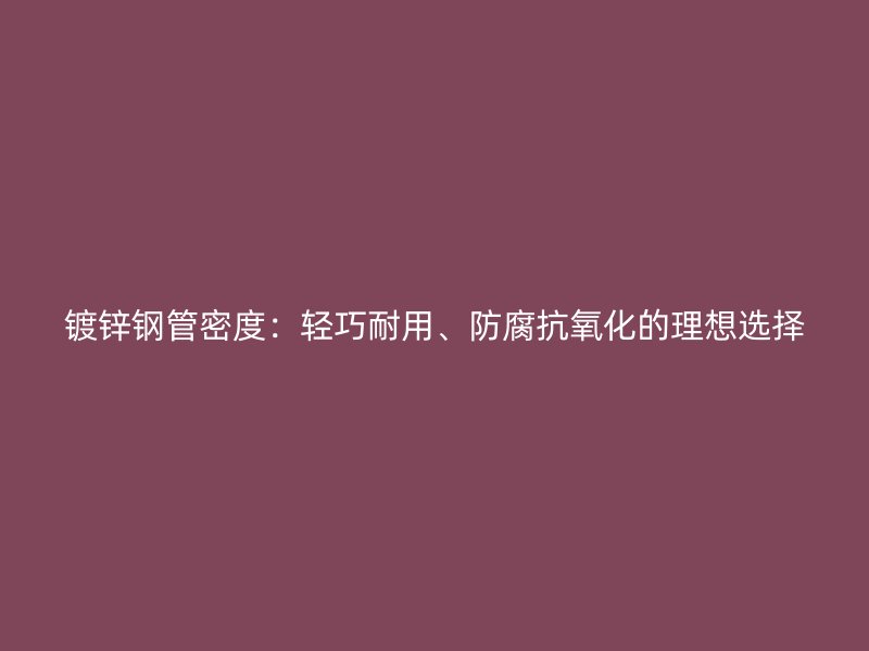 鍍鋅鋼管密度：輕巧耐用、防腐抗氧化的理想選擇